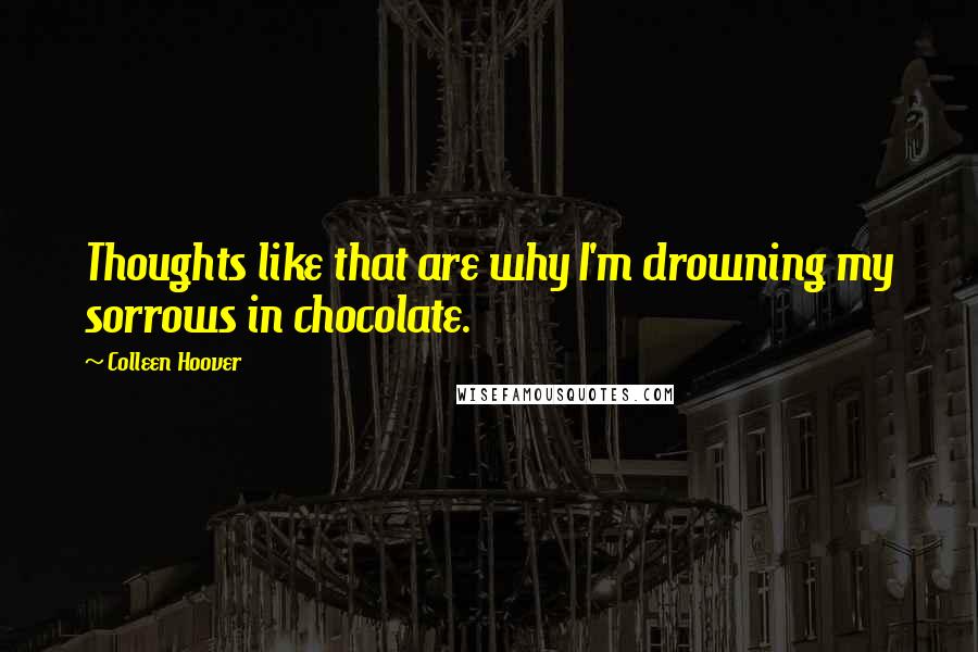 Colleen Hoover Quotes: Thoughts like that are why I'm drowning my sorrows in chocolate.