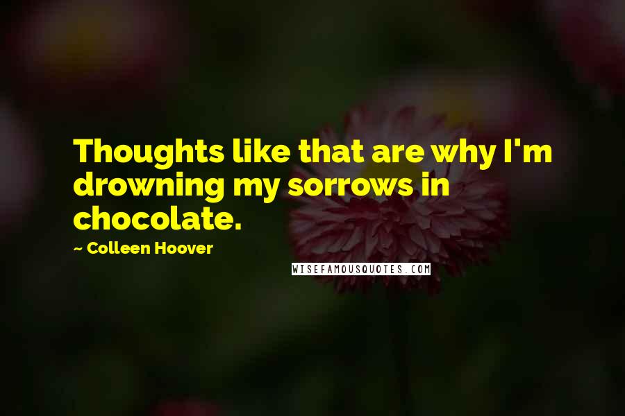 Colleen Hoover Quotes: Thoughts like that are why I'm drowning my sorrows in chocolate.