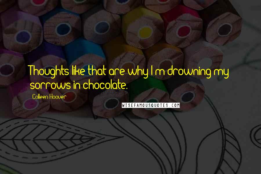 Colleen Hoover Quotes: Thoughts like that are why I'm drowning my sorrows in chocolate.