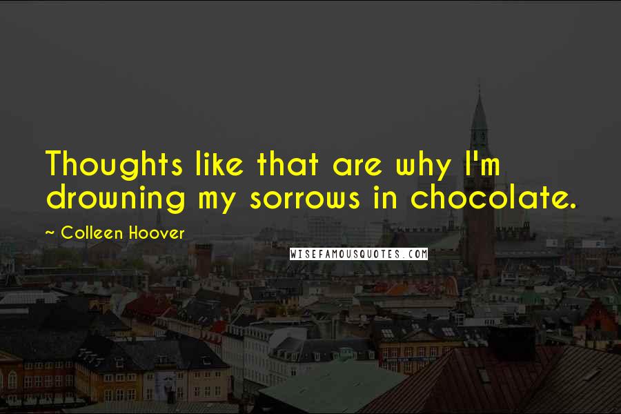 Colleen Hoover Quotes: Thoughts like that are why I'm drowning my sorrows in chocolate.