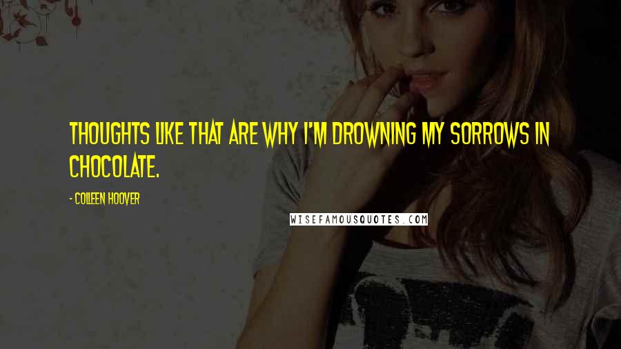 Colleen Hoover Quotes: Thoughts like that are why I'm drowning my sorrows in chocolate.