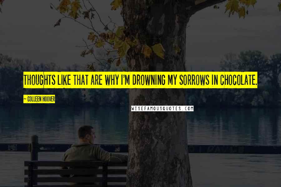 Colleen Hoover Quotes: Thoughts like that are why I'm drowning my sorrows in chocolate.