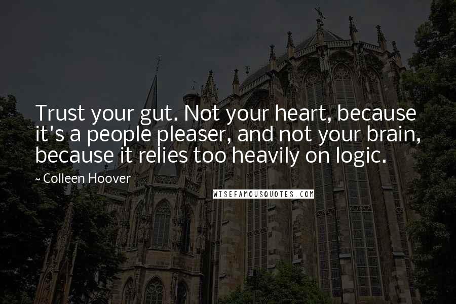 Colleen Hoover Quotes: Trust your gut. Not your heart, because it's a people pleaser, and not your brain, because it relies too heavily on logic.
