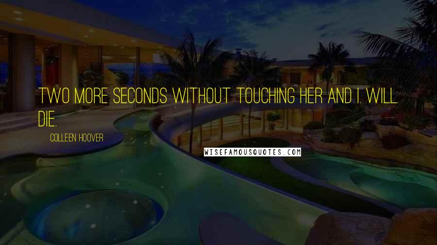 Colleen Hoover Quotes: Two more seconds without touching her and I. Will. Die.