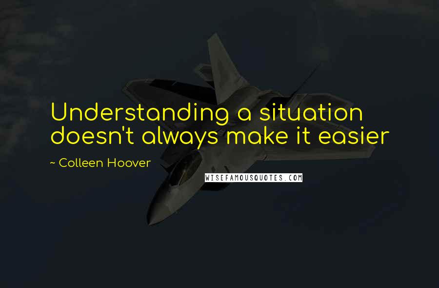 Colleen Hoover Quotes: Understanding a situation doesn't always make it easier