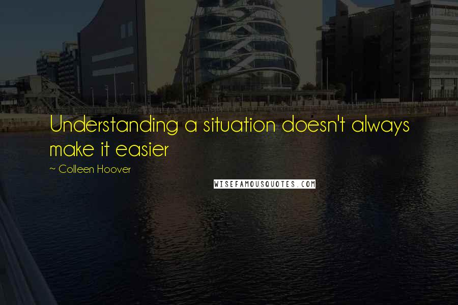 Colleen Hoover Quotes: Understanding a situation doesn't always make it easier