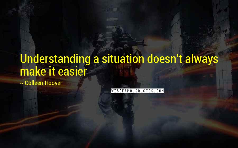 Colleen Hoover Quotes: Understanding a situation doesn't always make it easier