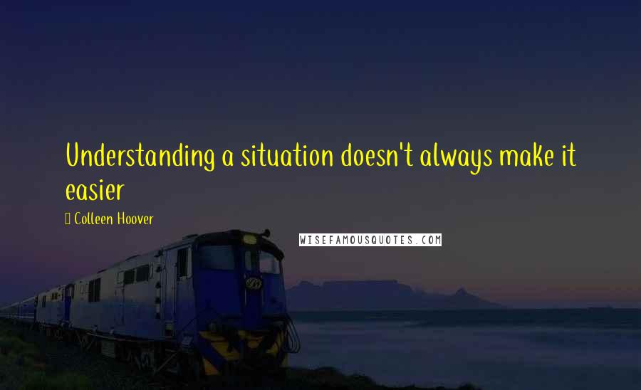 Colleen Hoover Quotes: Understanding a situation doesn't always make it easier