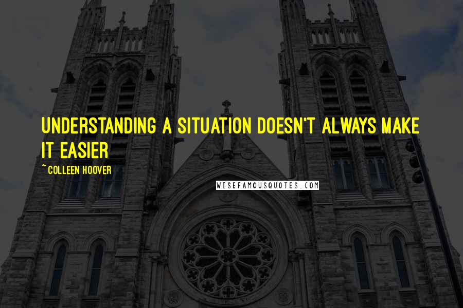 Colleen Hoover Quotes: Understanding a situation doesn't always make it easier