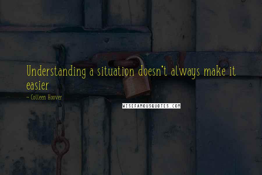 Colleen Hoover Quotes: Understanding a situation doesn't always make it easier