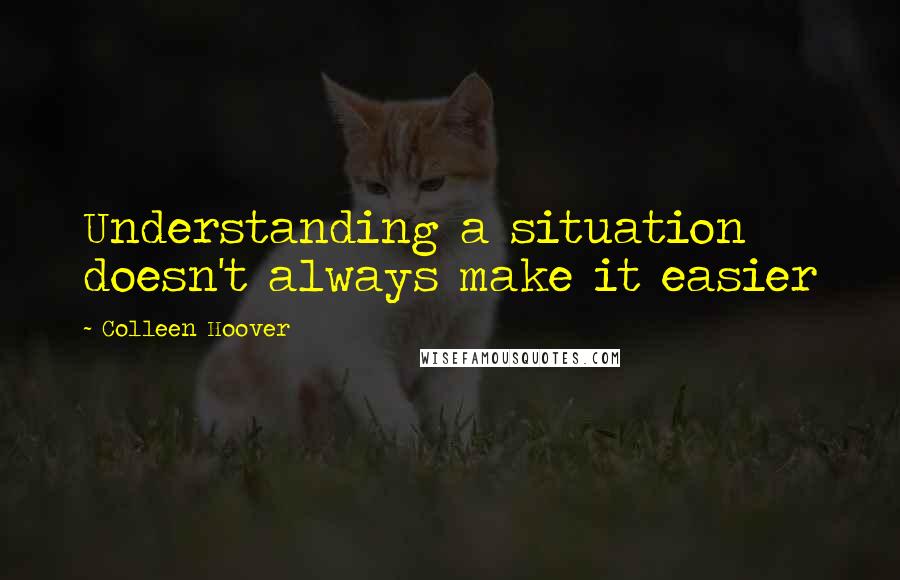 Colleen Hoover Quotes: Understanding a situation doesn't always make it easier