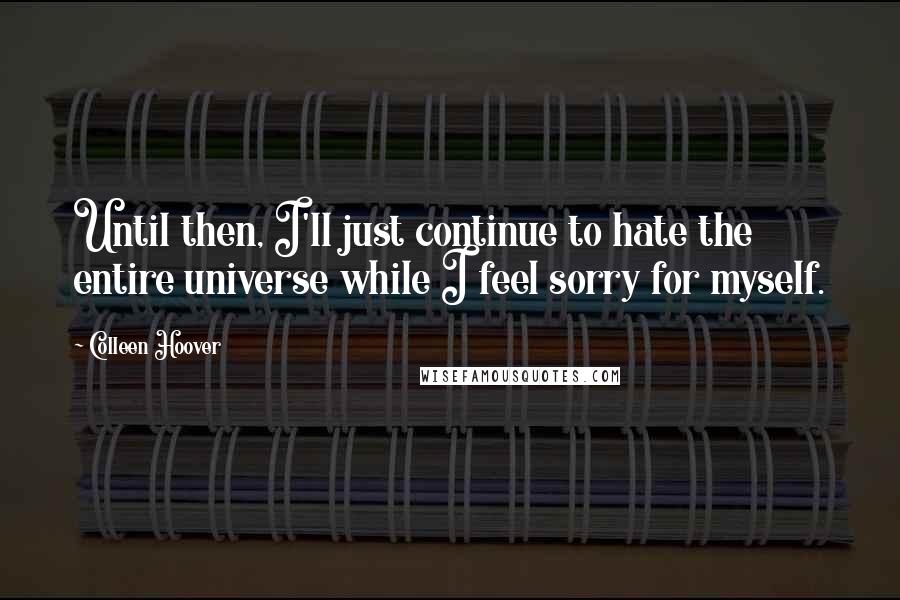 Colleen Hoover Quotes: Until then, I'll just continue to hate the entire universe while I feel sorry for myself.