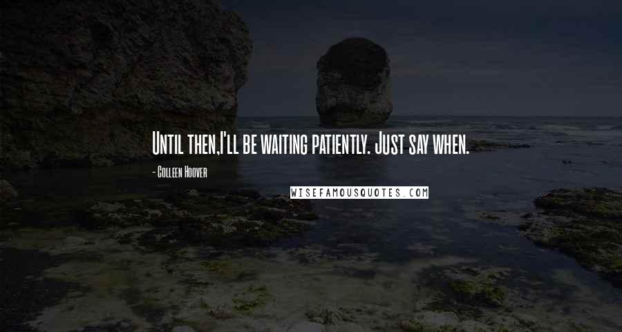 Colleen Hoover Quotes: Until then,I'll be waiting patiently. Just say when.