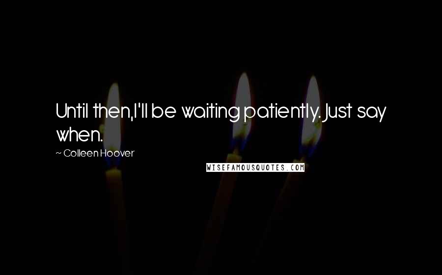 Colleen Hoover Quotes: Until then,I'll be waiting patiently. Just say when.