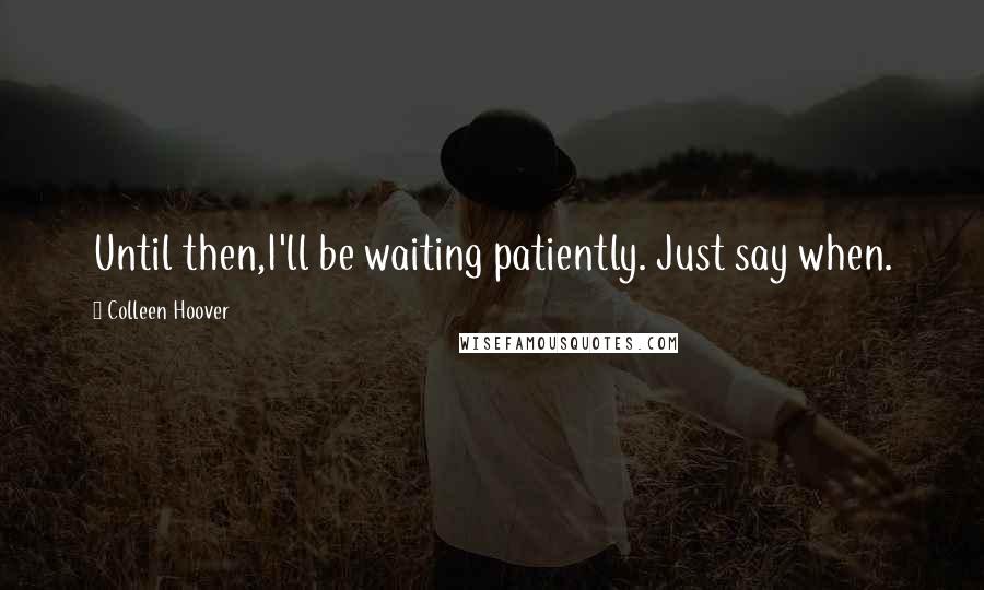Colleen Hoover Quotes: Until then,I'll be waiting patiently. Just say when.