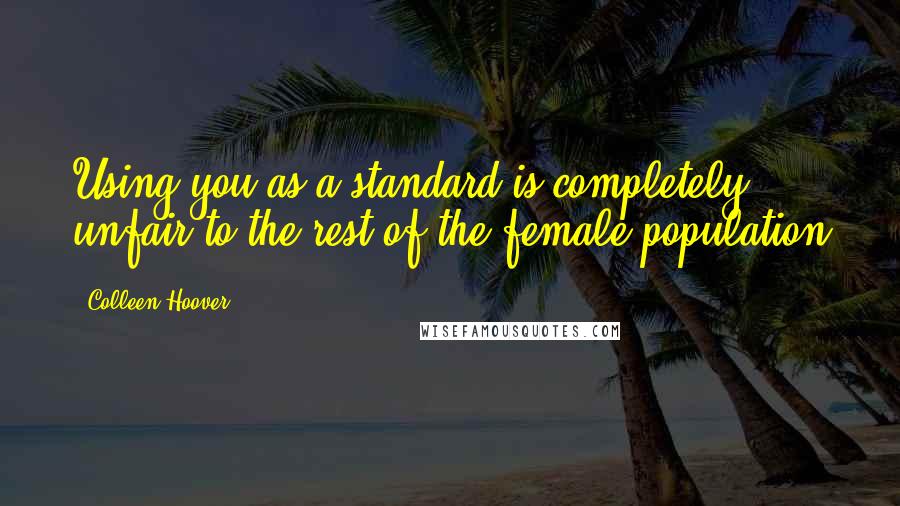 Colleen Hoover Quotes: Using you as a standard is completely unfair to the rest of the female population