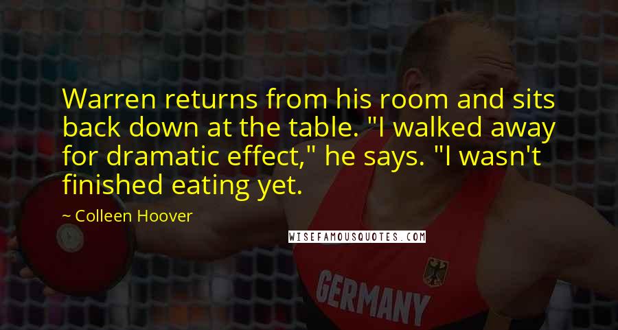 Colleen Hoover Quotes: Warren returns from his room and sits back down at the table. "I walked away for dramatic effect," he says. "I wasn't finished eating yet.