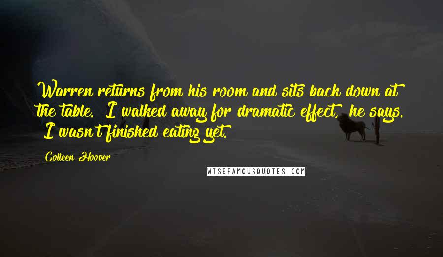 Colleen Hoover Quotes: Warren returns from his room and sits back down at the table. "I walked away for dramatic effect," he says. "I wasn't finished eating yet.