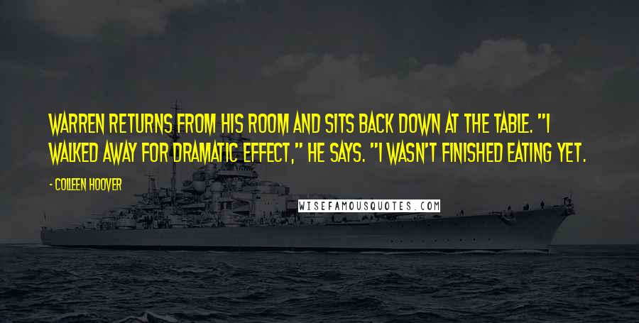 Colleen Hoover Quotes: Warren returns from his room and sits back down at the table. "I walked away for dramatic effect," he says. "I wasn't finished eating yet.