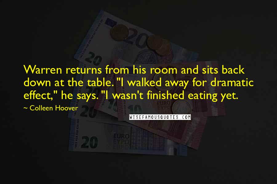 Colleen Hoover Quotes: Warren returns from his room and sits back down at the table. "I walked away for dramatic effect," he says. "I wasn't finished eating yet.