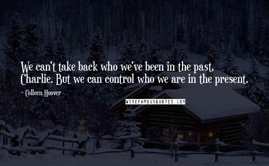 Colleen Hoover Quotes: We can't take back who we've been in the past, Charlie. But we can control who we are in the present.