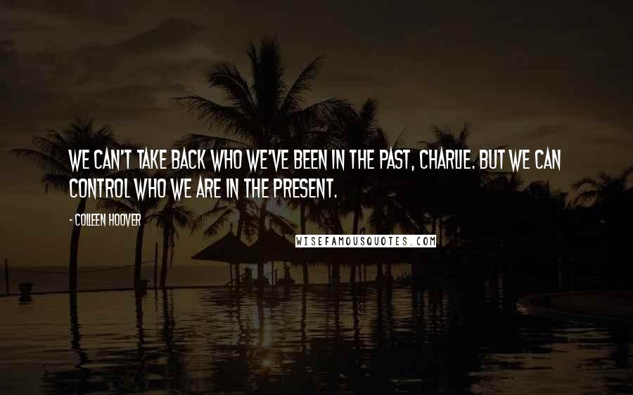 Colleen Hoover Quotes: We can't take back who we've been in the past, Charlie. But we can control who we are in the present.