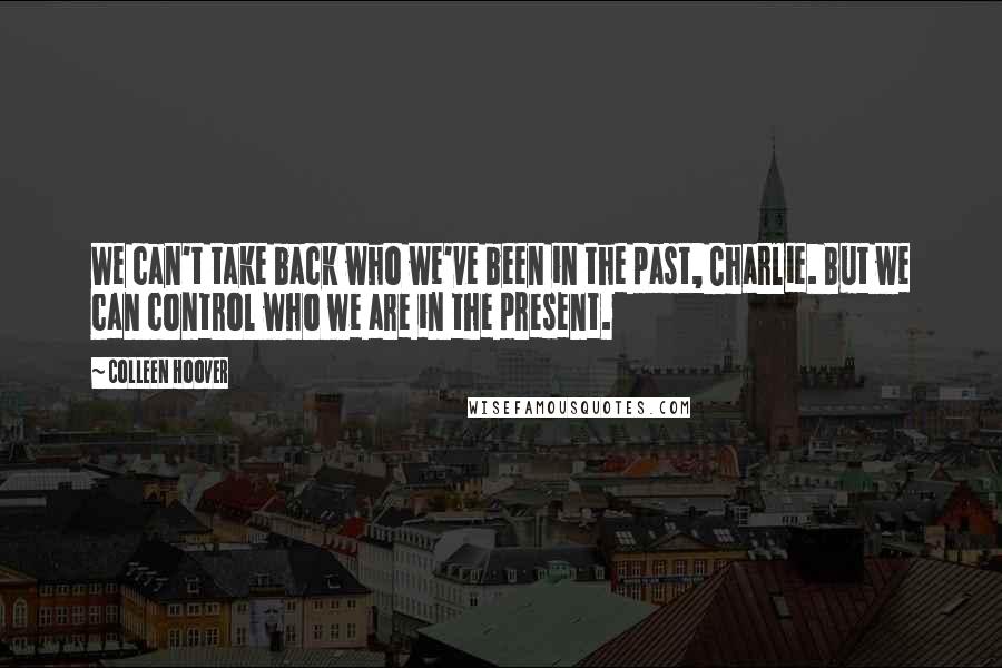 Colleen Hoover Quotes: We can't take back who we've been in the past, Charlie. But we can control who we are in the present.