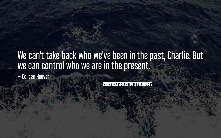 Colleen Hoover Quotes: We can't take back who we've been in the past, Charlie. But we can control who we are in the present.