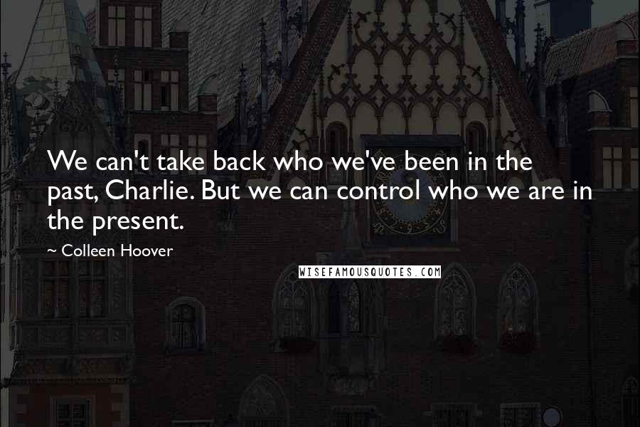 Colleen Hoover Quotes: We can't take back who we've been in the past, Charlie. But we can control who we are in the present.