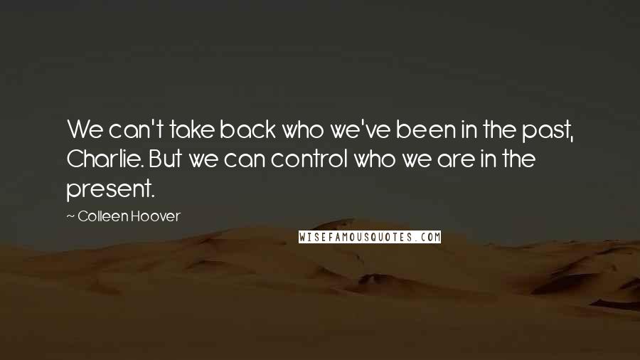 Colleen Hoover Quotes: We can't take back who we've been in the past, Charlie. But we can control who we are in the present.