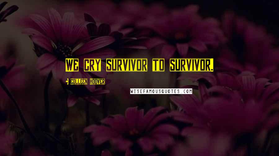 Colleen Hoover Quotes: We cry survivor to survivor.