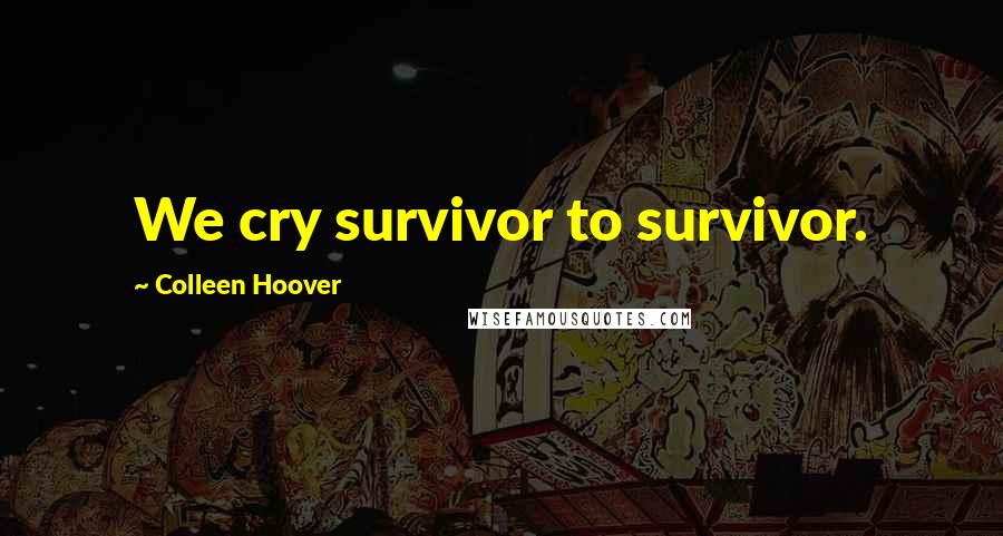 Colleen Hoover Quotes: We cry survivor to survivor.