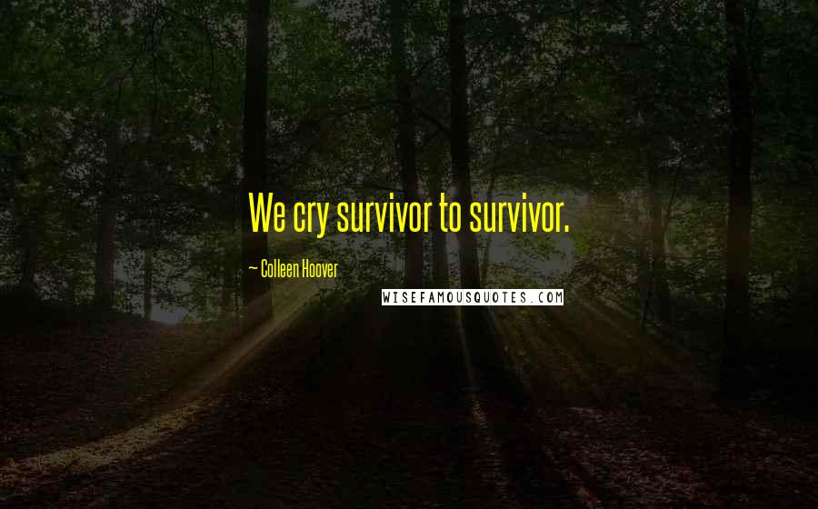 Colleen Hoover Quotes: We cry survivor to survivor.