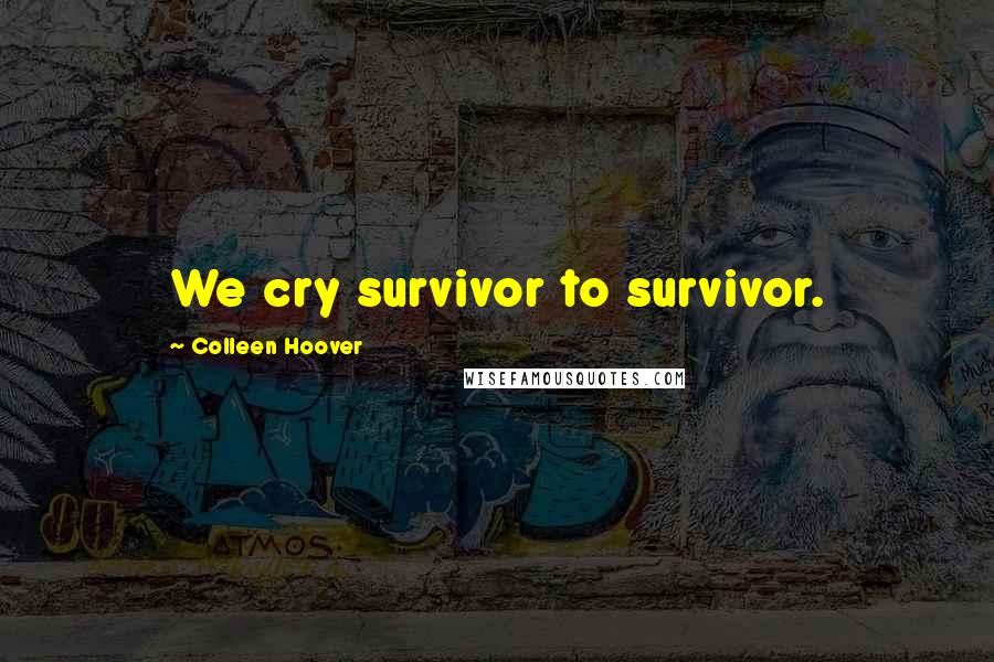 Colleen Hoover Quotes: We cry survivor to survivor.