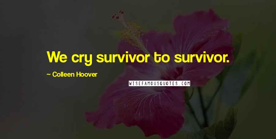 Colleen Hoover Quotes: We cry survivor to survivor.