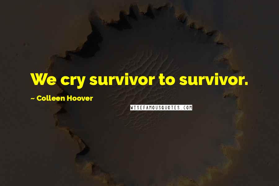 Colleen Hoover Quotes: We cry survivor to survivor.