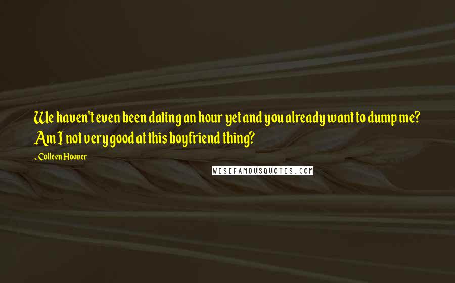 Colleen Hoover Quotes: We haven't even been dating an hour yet and you already want to dump me? Am I not very good at this boyfriend thing?