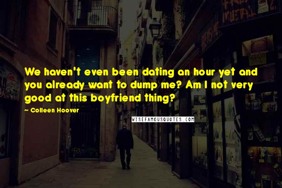 Colleen Hoover Quotes: We haven't even been dating an hour yet and you already want to dump me? Am I not very good at this boyfriend thing?