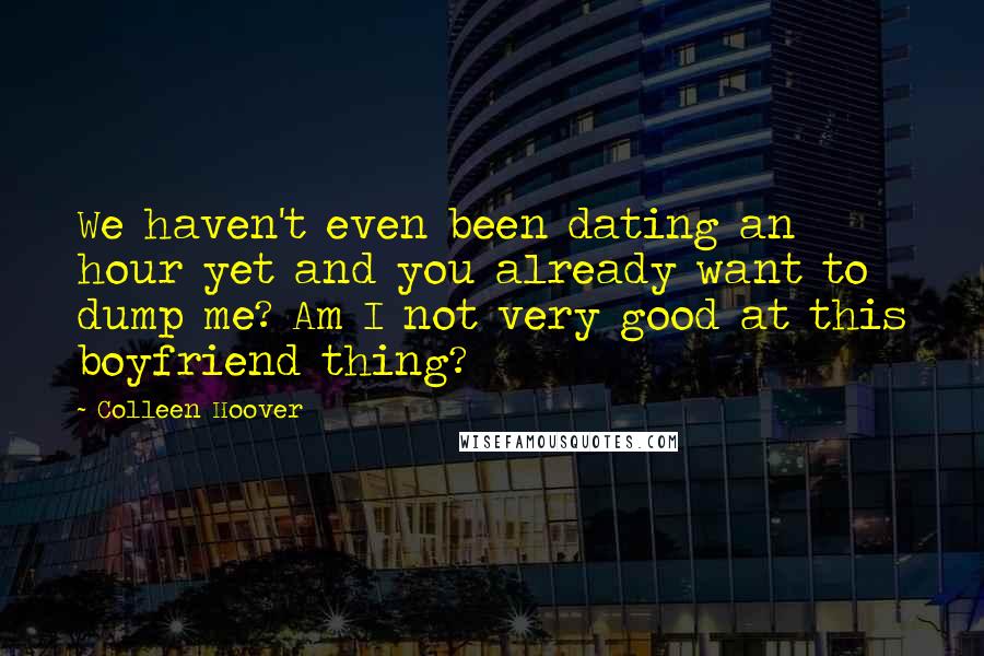 Colleen Hoover Quotes: We haven't even been dating an hour yet and you already want to dump me? Am I not very good at this boyfriend thing?
