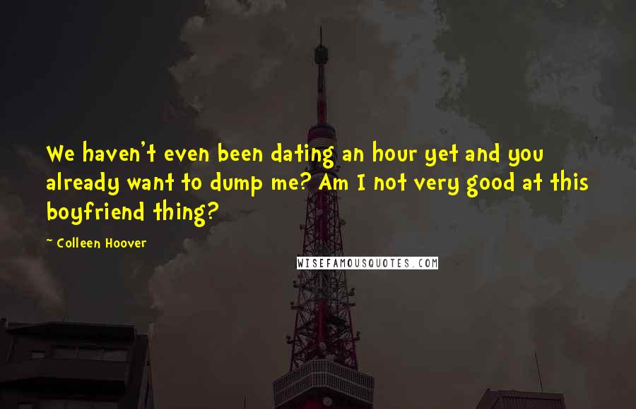 Colleen Hoover Quotes: We haven't even been dating an hour yet and you already want to dump me? Am I not very good at this boyfriend thing?