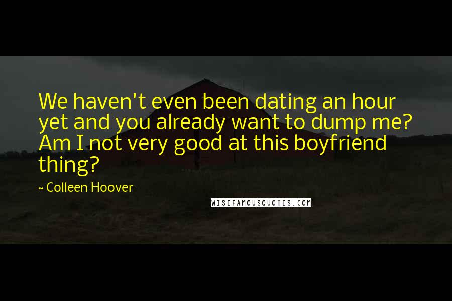 Colleen Hoover Quotes: We haven't even been dating an hour yet and you already want to dump me? Am I not very good at this boyfriend thing?