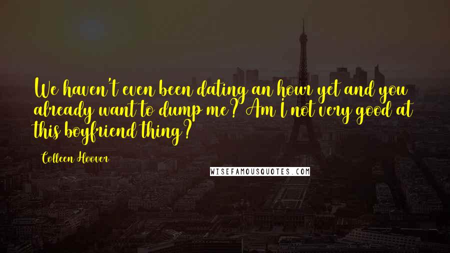 Colleen Hoover Quotes: We haven't even been dating an hour yet and you already want to dump me? Am I not very good at this boyfriend thing?