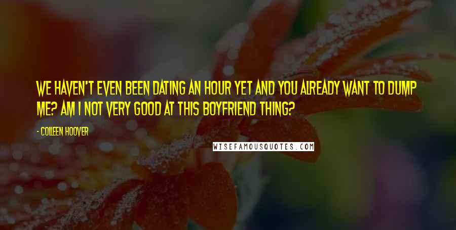 Colleen Hoover Quotes: We haven't even been dating an hour yet and you already want to dump me? Am I not very good at this boyfriend thing?