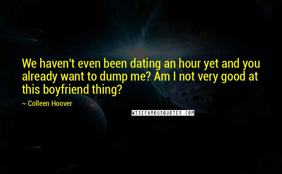 Colleen Hoover Quotes: We haven't even been dating an hour yet and you already want to dump me? Am I not very good at this boyfriend thing?