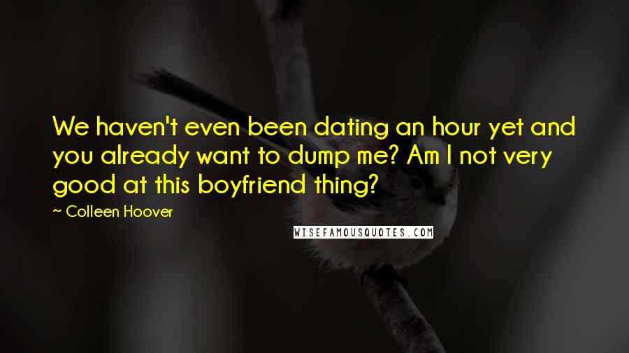 Colleen Hoover Quotes: We haven't even been dating an hour yet and you already want to dump me? Am I not very good at this boyfriend thing?