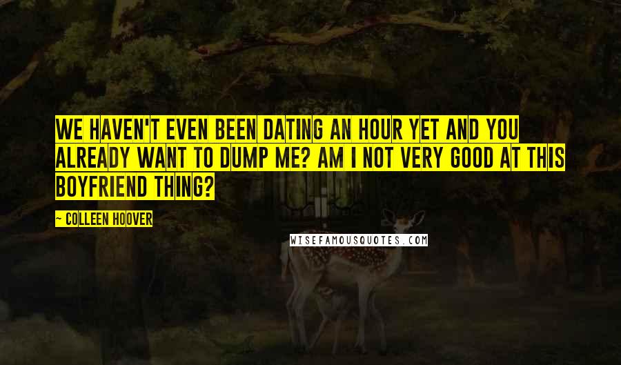 Colleen Hoover Quotes: We haven't even been dating an hour yet and you already want to dump me? Am I not very good at this boyfriend thing?