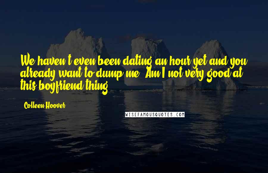 Colleen Hoover Quotes: We haven't even been dating an hour yet and you already want to dump me? Am I not very good at this boyfriend thing?