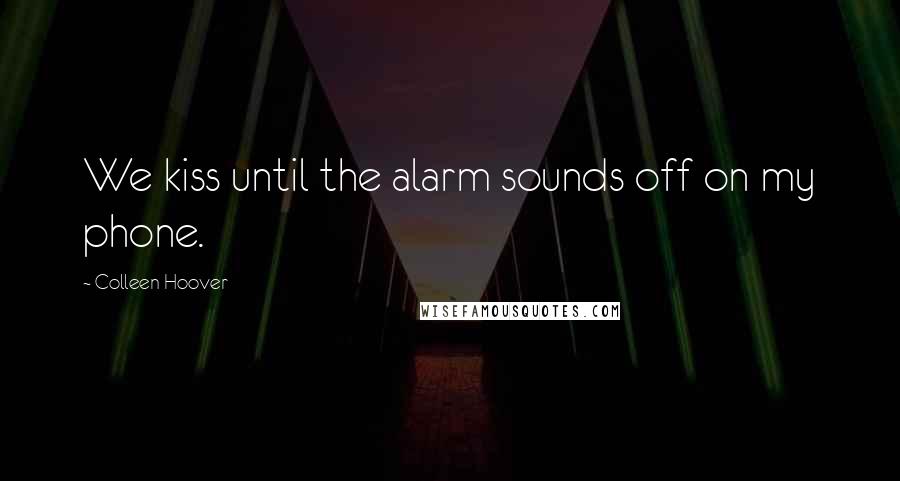 Colleen Hoover Quotes: We kiss until the alarm sounds off on my phone.