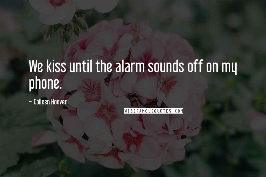 Colleen Hoover Quotes: We kiss until the alarm sounds off on my phone.