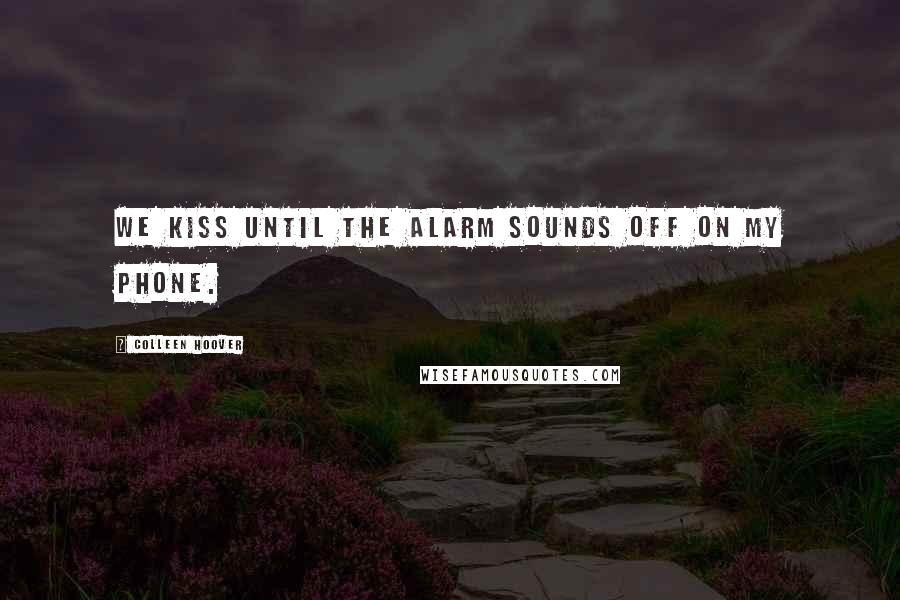 Colleen Hoover Quotes: We kiss until the alarm sounds off on my phone.